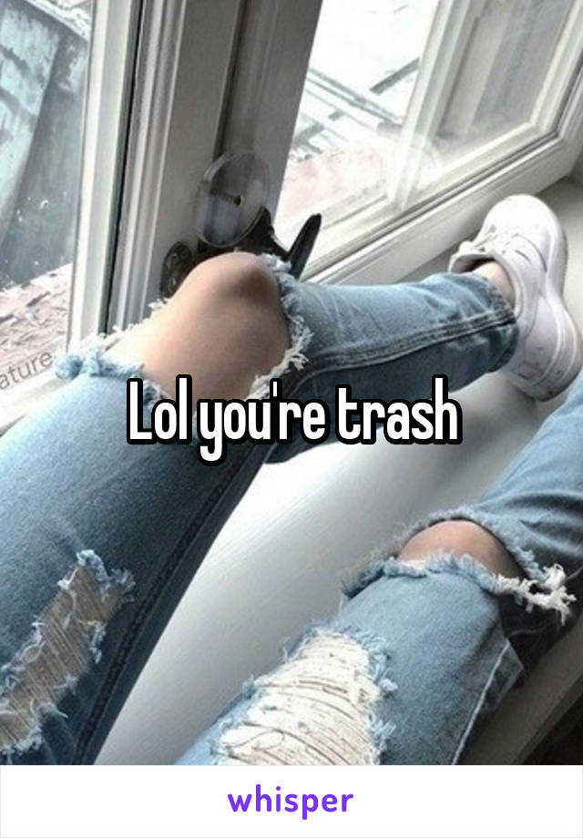 Lol you're trash