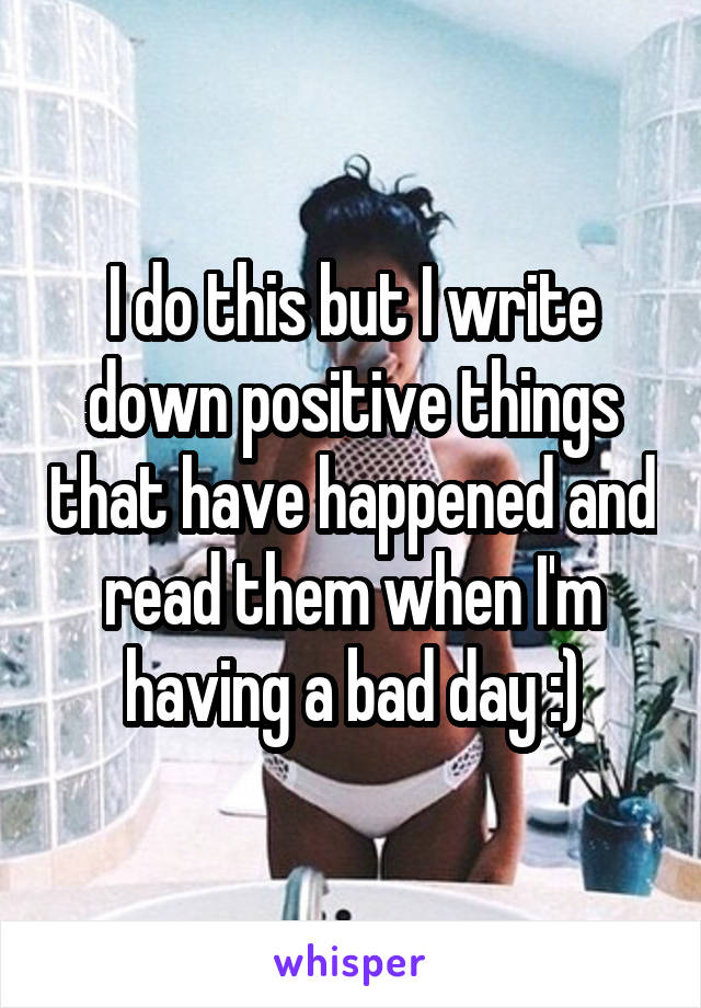 I do this but I write down positive things that have happened and read them when I'm having a bad day :)