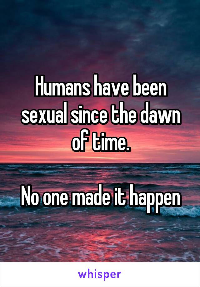 Humans have been sexual since the dawn of time.

No one made it happen