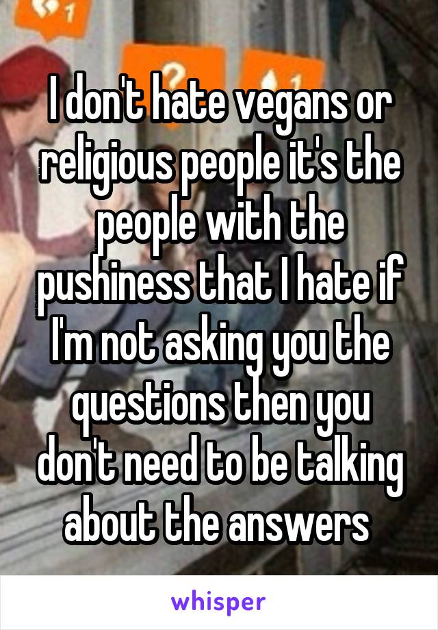 I don't hate vegans or religious people it's the people with the pushiness that I hate if I'm not asking you the questions then you don't need to be talking about the answers 