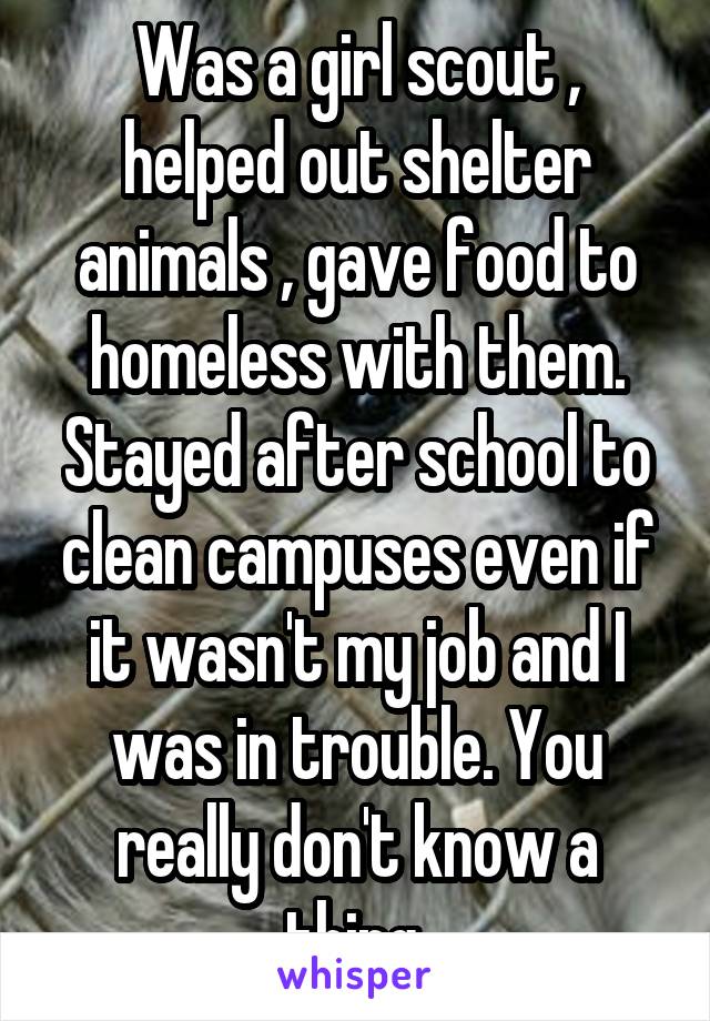 Was a girl scout , helped out shelter animals , gave food to homeless with them. Stayed after school to clean campuses even if it wasn't my job and I was in trouble. You really don't know a thing.