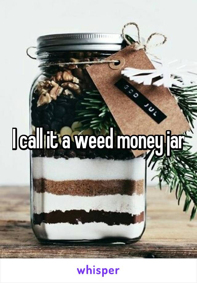 I call it a weed money jar