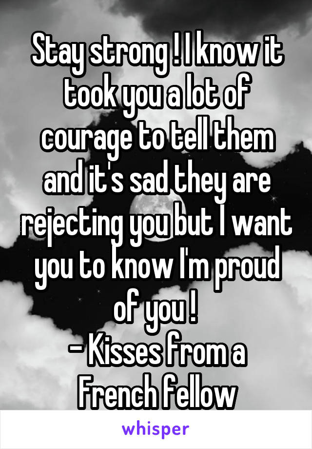 Stay strong ! I know it took you a lot of courage to tell them and it's sad they are rejecting you but I want you to know I'm proud of you ! 
- Kisses from a French fellow