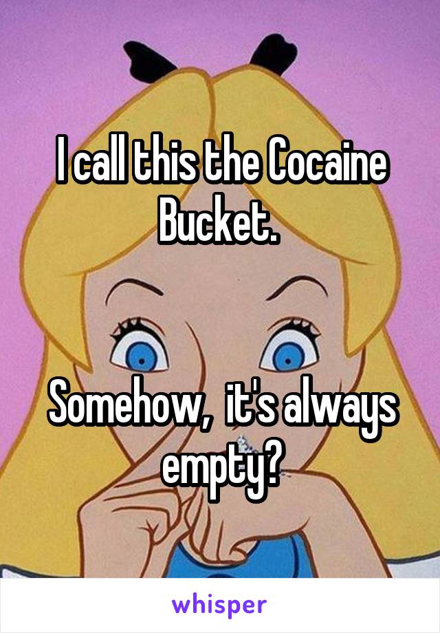 I call this the Cocaine Bucket. 


Somehow,  it's always empty?