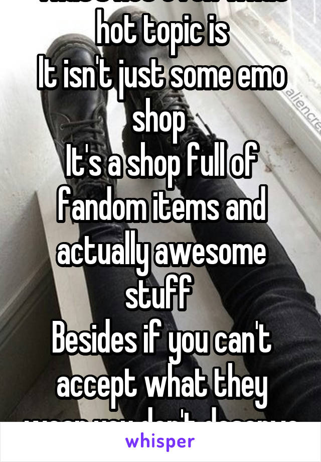 That's not even what hot topic is
It isn't just some emo shop 
It's a shop full of fandom items and actually awesome stuff 
Besides if you can't accept what they wear you don't deserve them 