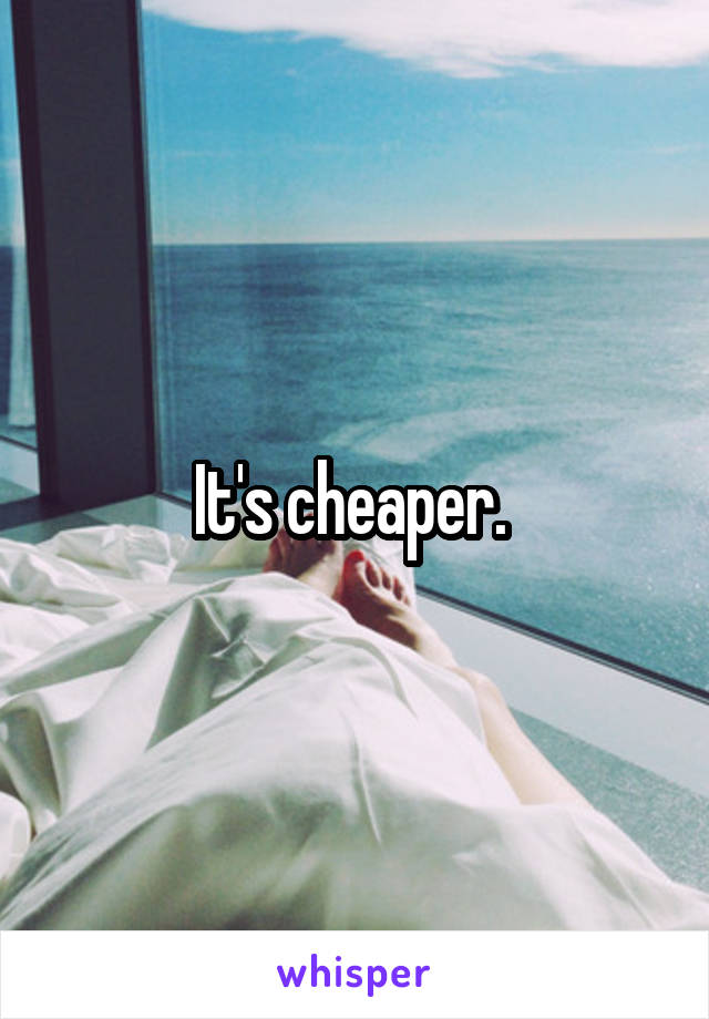 It's cheaper. 