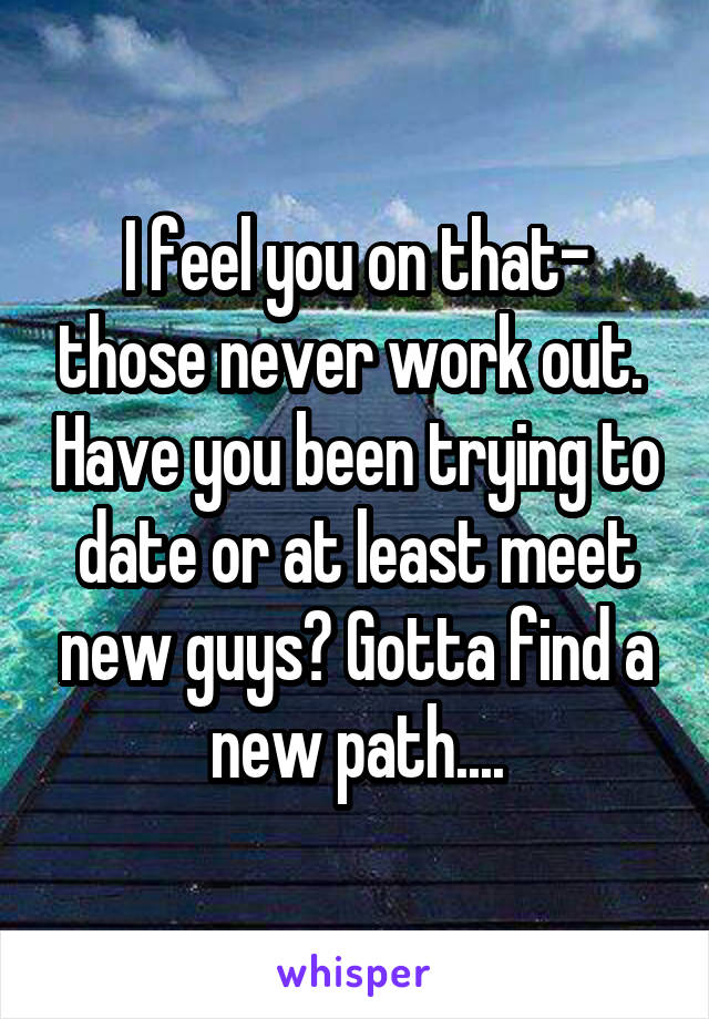 I feel you on that- those never work out.  Have you been trying to date or at least meet new guys? Gotta find a new path....