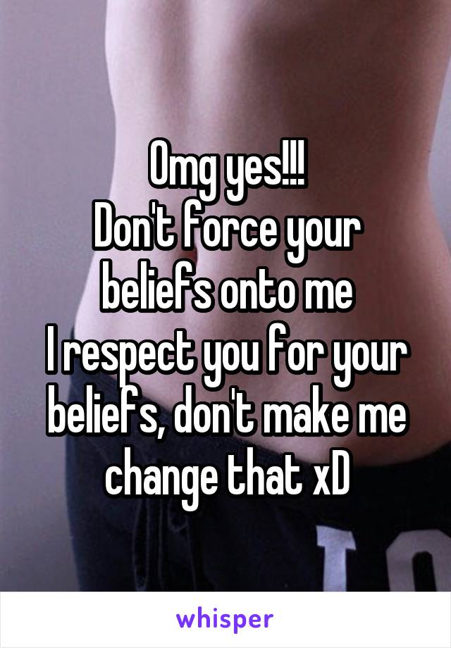 Omg yes!!!
Don't force your beliefs onto me
I respect you for your beliefs, don't make me change that xD