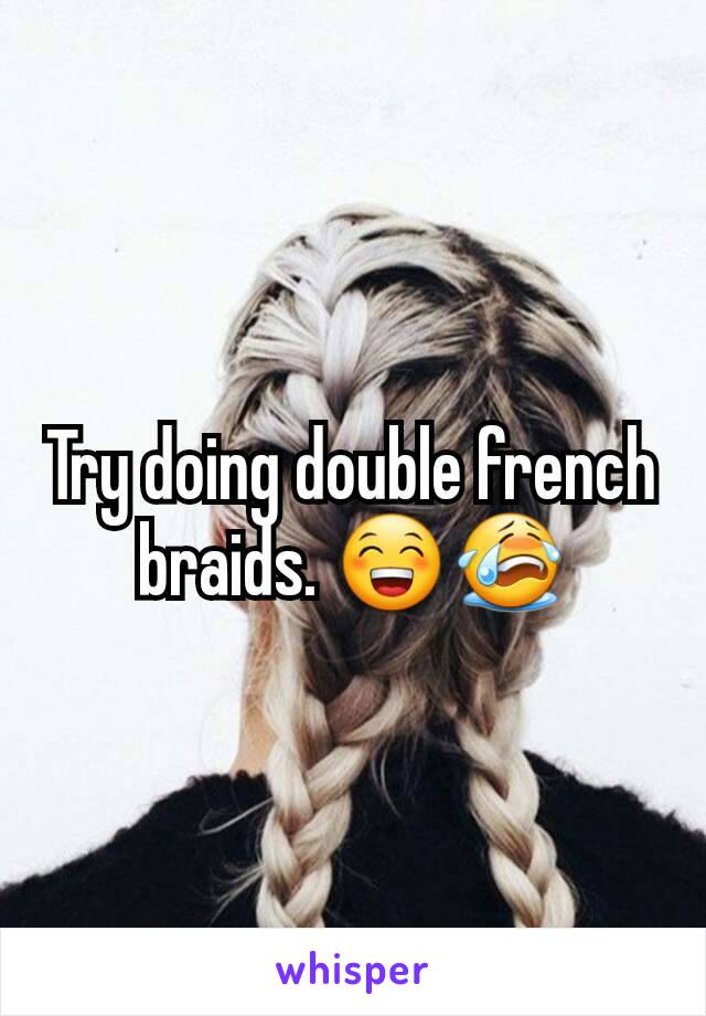 Try doing double french braids. 😁😭