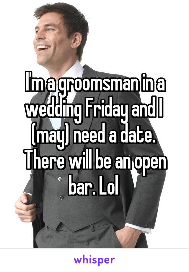 I'm a groomsman in a wedding Friday and I  (may) need a date.  There will be an open bar. Lol 