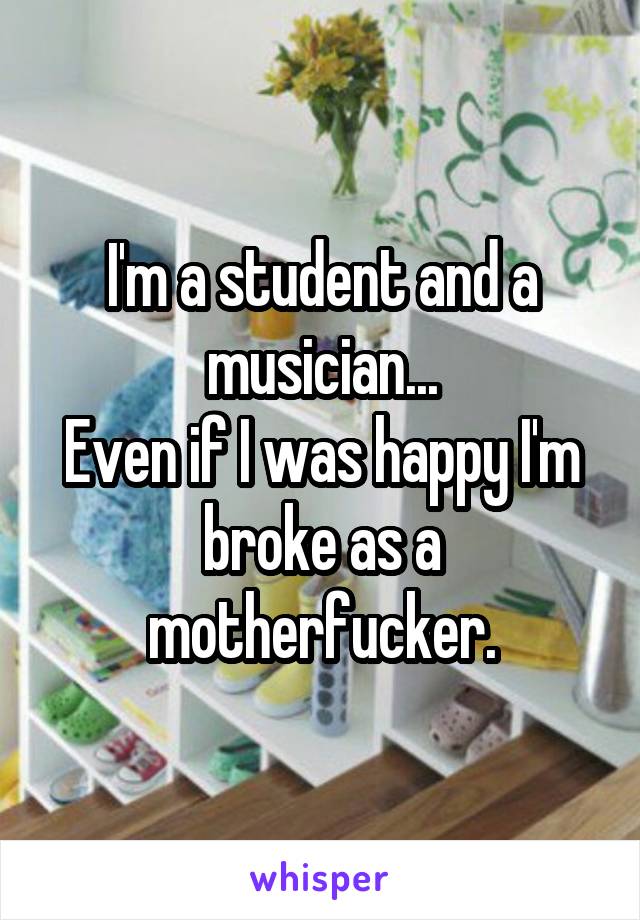 I'm a student and a musician...
Even if I was happy I'm broke as a motherfucker.