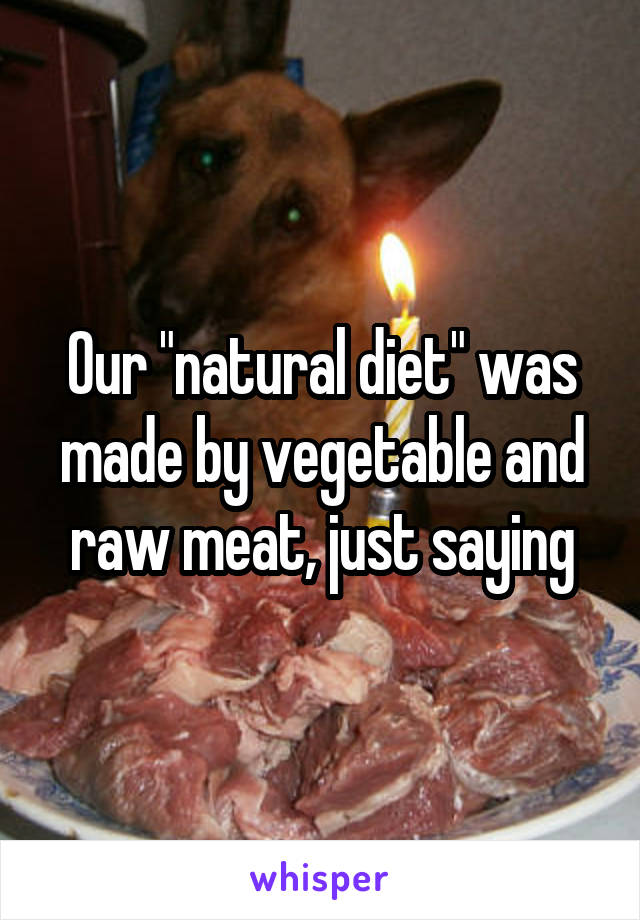 Our "natural diet" was made by vegetable and raw meat, just saying