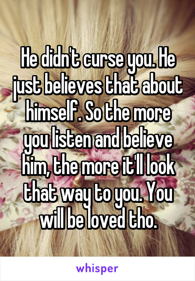 He didn't curse you. He just believes that about himself. So the more you listen and believe him, the more it'll look that way to you. You will be loved tho.