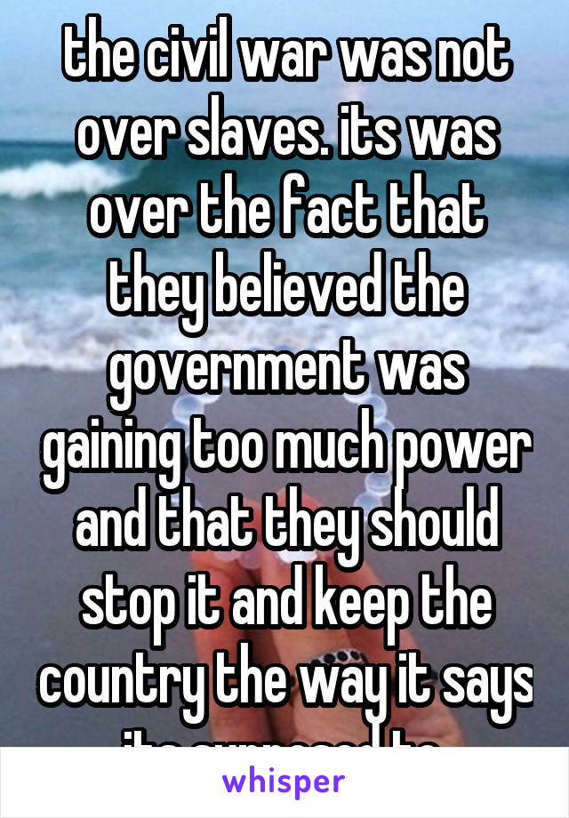 the civil war was not over slaves. its was over the fact that they believed the government was gaining too much power and that they should stop it and keep the country the way it says its supposed to 