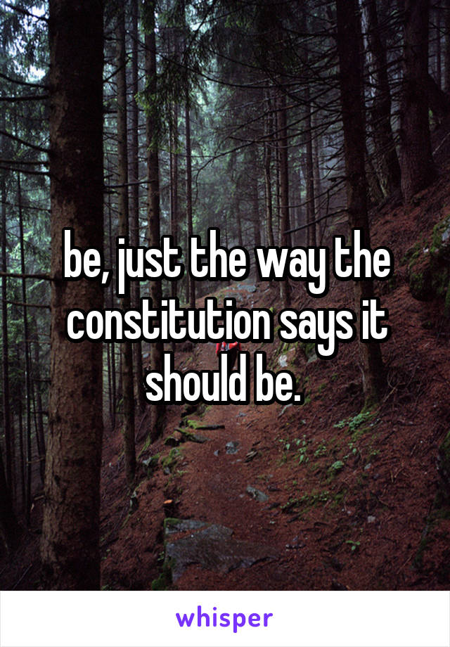 be, just the way the constitution says it should be. 