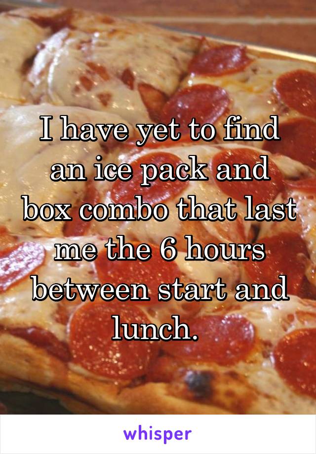 I have yet to find an ice pack and box combo that last me the 6 hours between start and lunch. 