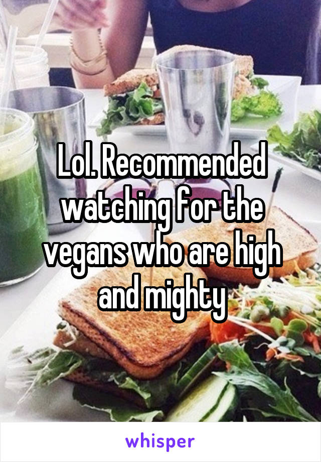 Lol. Recommended watching for the vegans who are high and mighty