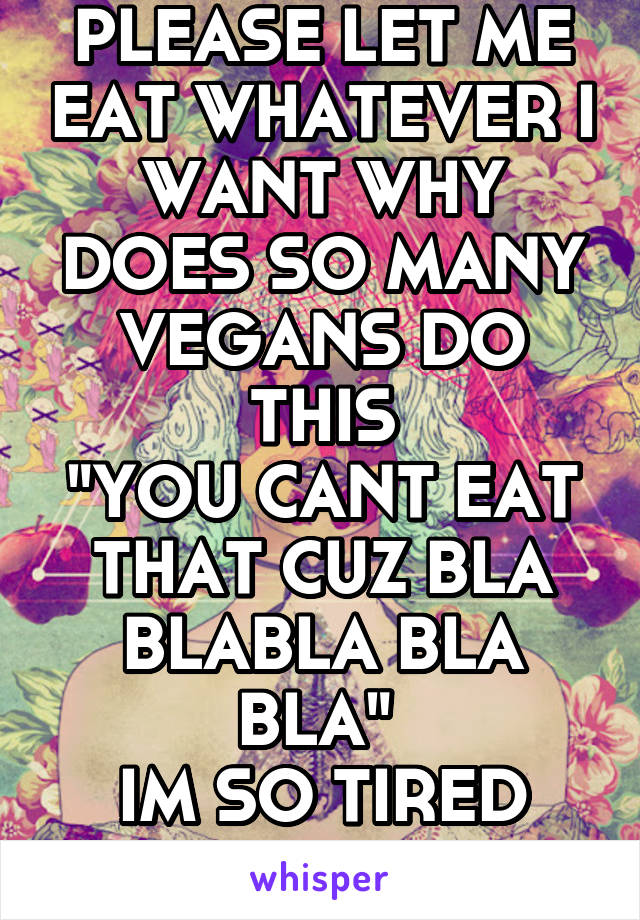 PLEASE LET ME EAT WHATEVER I WANT WHY DOES SO MANY VEGANS DO THIS
"YOU CANT EAT THAT CUZ BLA BLABLA BLA BLA" 
IM SO TIRED OF THIS!