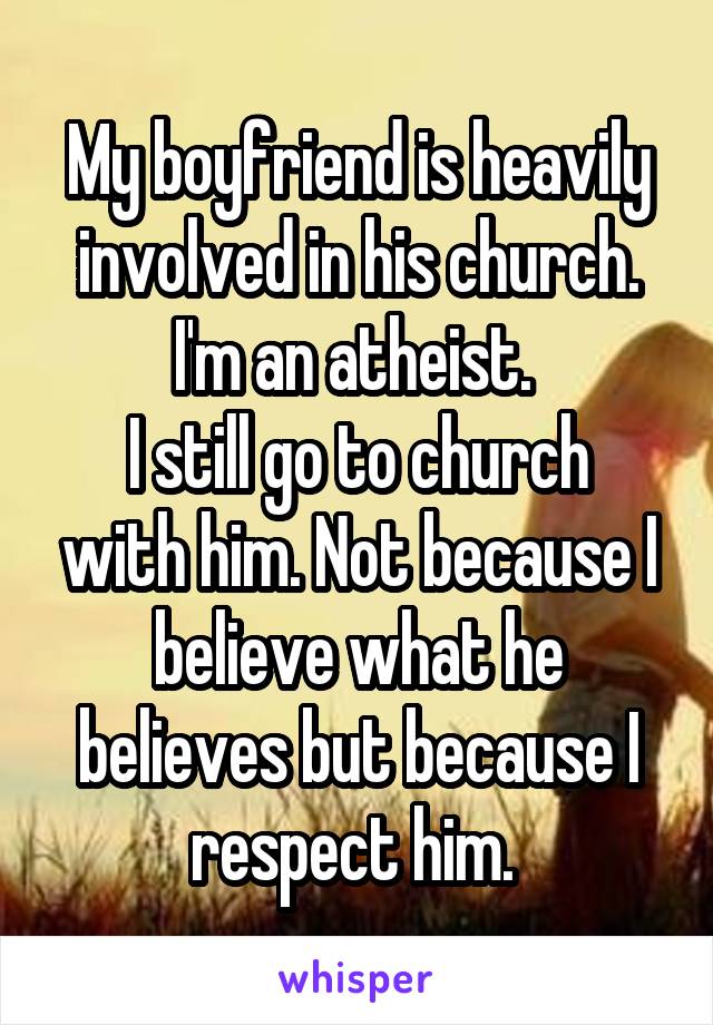 My boyfriend is heavily involved in his church. I'm an atheist. 
I still go to church with him. Not because I believe what he believes but because I respect him. 