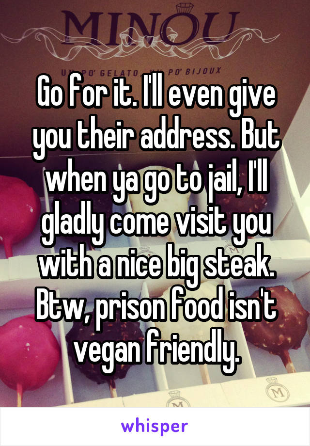 Go for it. I'll even give you their address. But when ya go to jail, I'll gladly come visit you with a nice big steak. Btw, prison food isn't vegan friendly.