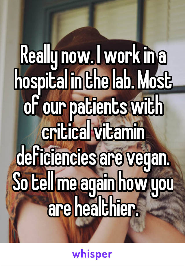 Really now. I work in a hospital in the lab. Most of our patients with critical vitamin deficiencies are vegan. So tell me again how you are healthier.
