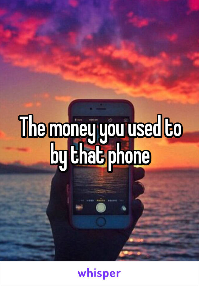 The money you used to by that phone