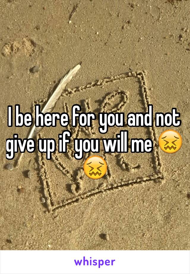 I be here for you and not give up if you will me 😖😖