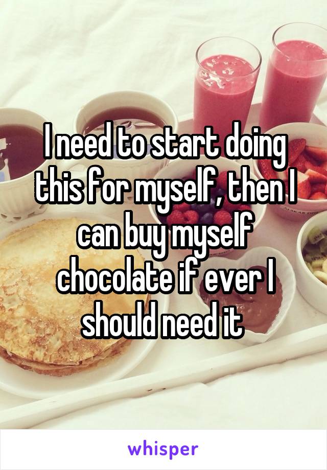 I need to start doing this for myself, then I can buy myself chocolate if ever I should need it 