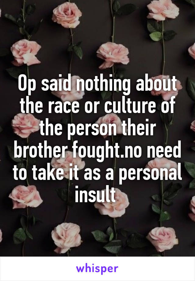 Op said nothing about the race or culture of the person their brother fought.no need to take it as a personal insult 