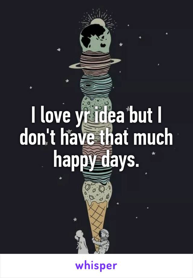 I love yr idea but I don't have that much happy days.