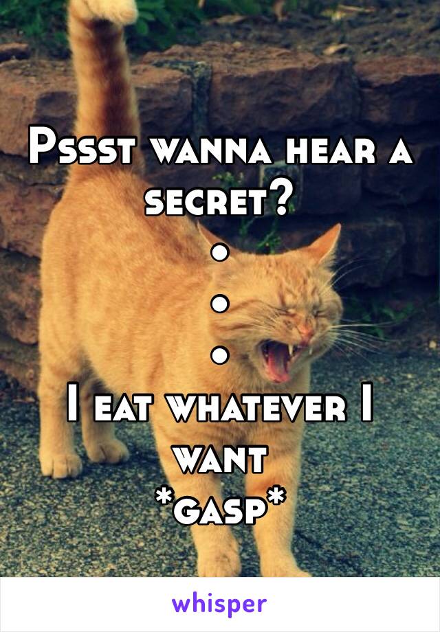 Pssst wanna hear a secret?
•
•
•
I eat whatever I want 
*gasp*