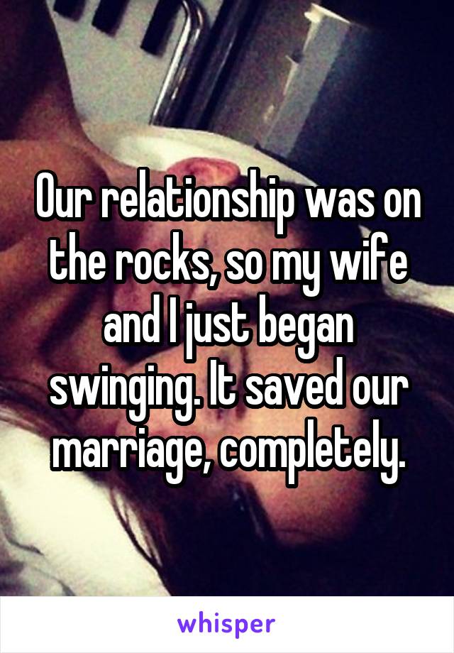 Our relationship was on the rocks, so my wife and I just began swinging. It saved our marriage, completely.