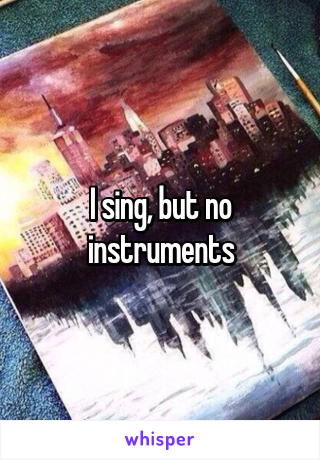 I sing, but no instruments