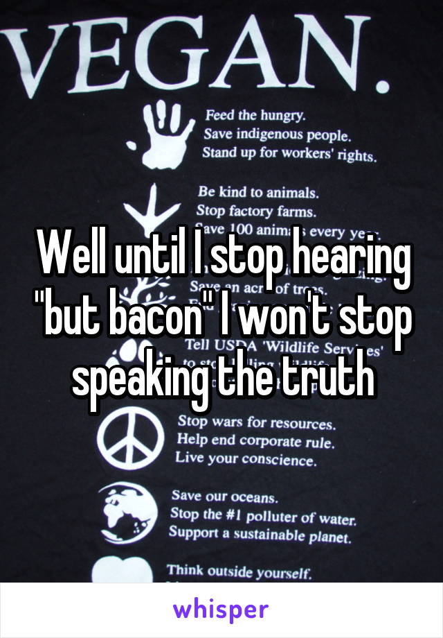 Well until I stop hearing "but bacon" I won't stop speaking the truth