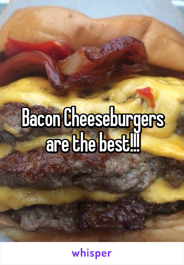 Bacon Cheeseburgers are the best!!!