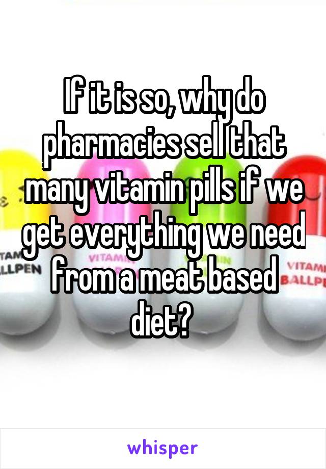 If it is so, why do pharmacies sell that many vitamin pills if we get everything we need from a meat based diet? 
