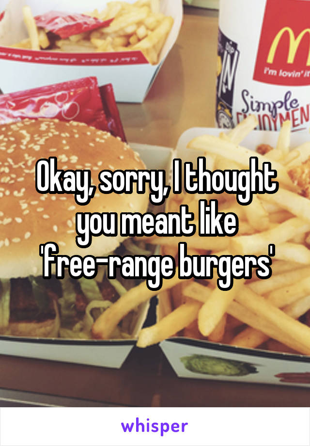 Okay, sorry, I thought you meant like 'free-range burgers'