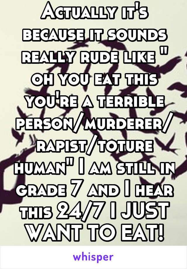 Actually it's because it sounds really rude like " oh you eat this you're a terrible person/murderer/rapist/toture human" I am still in grade 7 and I hear this 24/7 I JUST WANT TO EAT!
