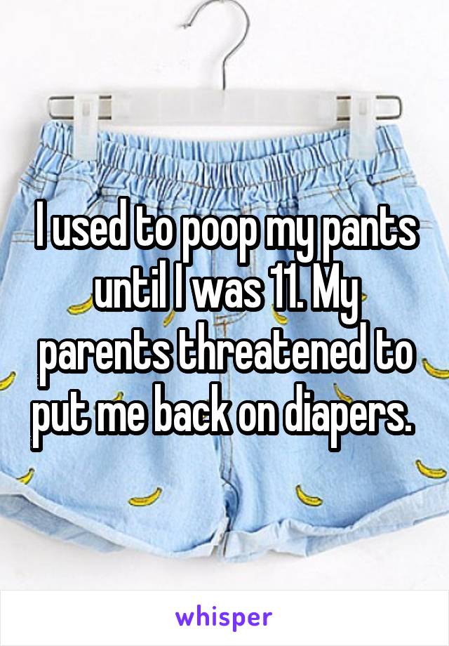 I used to poop my pants until I was 11. My parents threatened to put me back on diapers. 