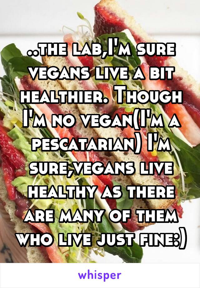 ..the lab,I'm sure vegans live a bit healthier. Though I'm no vegan(I'm a pescatarian) I'm sure,vegans live healthy as there are many of them who live just fine:)