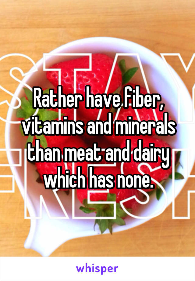 Rather have fiber, vitamins and minerals than meat and dairy which has none.