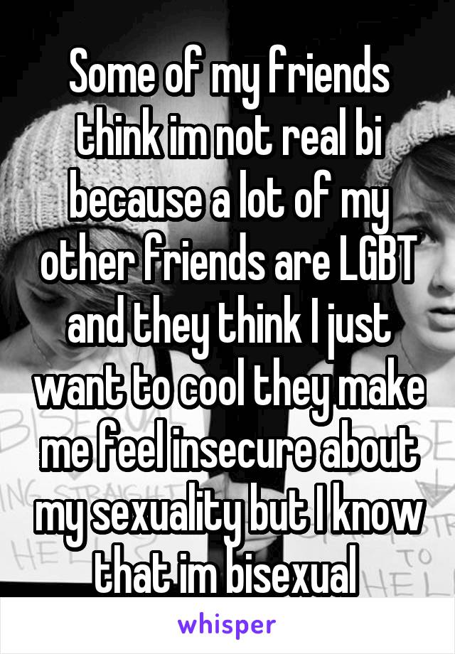 Some of my friends think im not real bi because a lot of my other friends are LGBT and they think I just want to cool they make me feel insecure about my sexuality but I know that im bisexual 