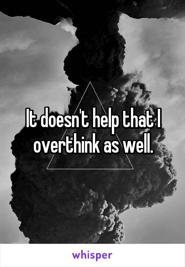 It doesn't help that I overthink as well.