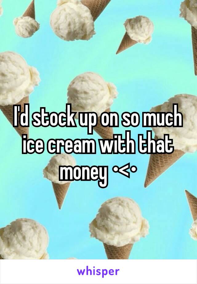 I'd stock up on so much ice cream with that money •<•