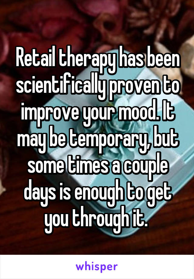 Retail therapy has been scientifically proven to improve your mood. It may be temporary, but some times a couple days is enough to get you through it. 