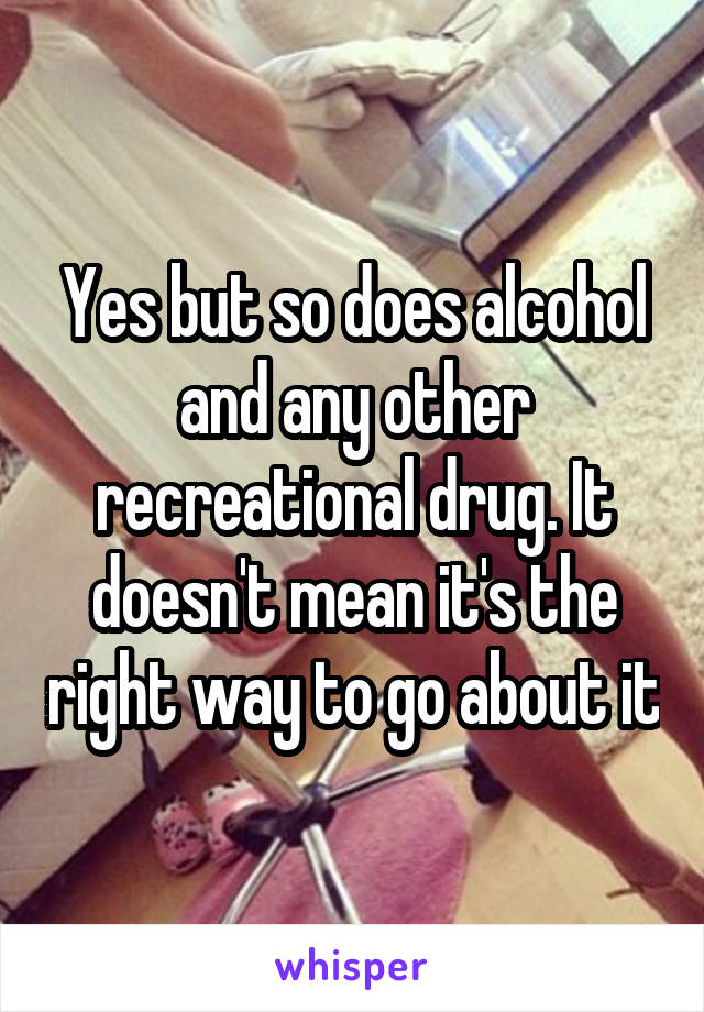 Yes but so does alcohol and any other recreational drug. It doesn't mean it's the right way to go about it