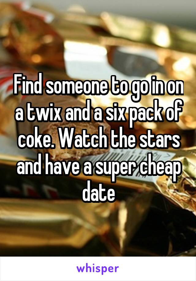 Find someone to go in on a twix and a six pack of coke. Watch the stars and have a super cheap date