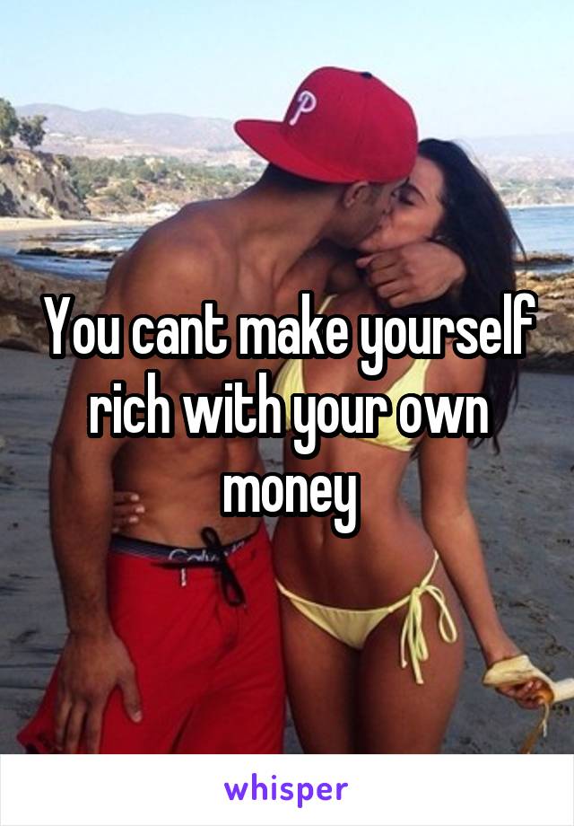 You cant make yourself rich with your own money