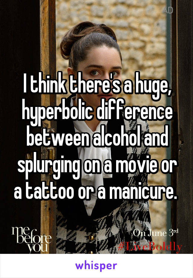 I think there's a huge, hyperbolic difference between alcohol and splurging on a movie or a tattoo or a manicure. 