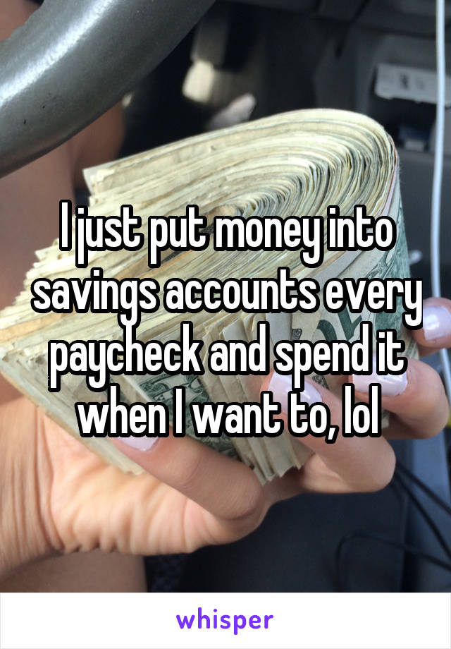 I just put money into savings accounts every paycheck and spend it when I want to, lol